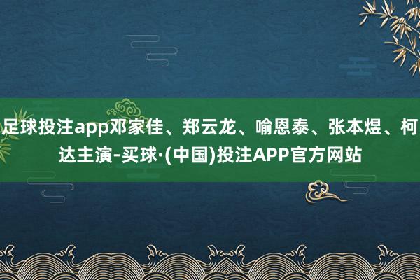 足球投注app邓家佳、郑云龙、喻恩泰、张本煜、柯达主演-买球·(中国)投注APP官方网站
