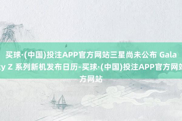 买球·(中国)投注APP官方网站三星尚未公布 Galaxy Z 系列新机发布日历-买球·(中国)投注APP官方网站