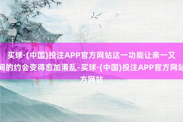 买球·(中国)投注APP官方网站这一功能让亲一又间的约会变得愈加淆乱-买球·(中国)投注APP官方网站