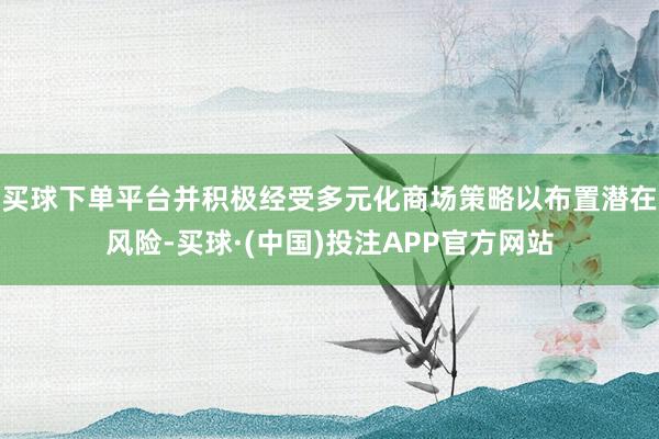 买球下单平台并积极经受多元化商场策略以布置潜在风险-买球·(中国)投注APP官方网站