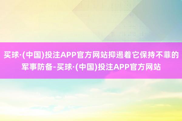 买球·(中国)投注APP官方网站抑遏着它保持不菲的军事防备-买球·(中国)投注APP官方网站