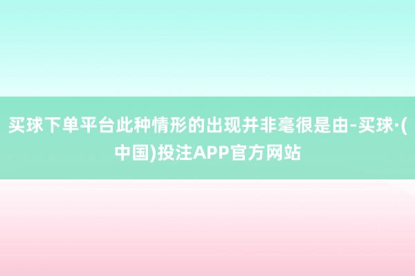 买球下单平台此种情形的出现并非毫很是由-买球·(中国)投注APP官方网站