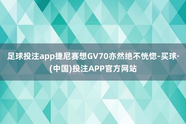 足球投注app捷尼赛想GV70亦然绝不恍惚-买球·(中国)投注APP官方网站