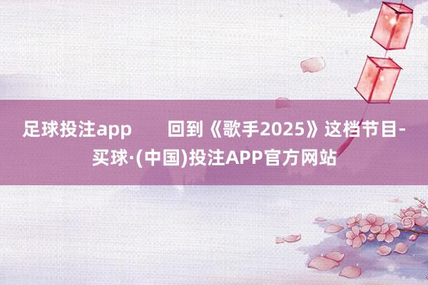 足球投注app       回到《歌手2025》这档节目-买球·(中国)投注APP官方网站