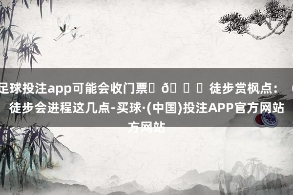 足球投注app可能会收门票 🍁徒步赏枫点:(徒步会进程这几点-买球·(中国)投注APP官方网站