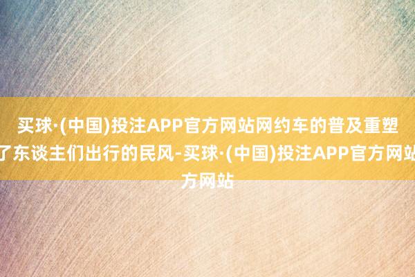 买球·(中国)投注APP官方网站网约车的普及重塑了东谈主们出行的民风-买球·(中国)投注APP官方网站