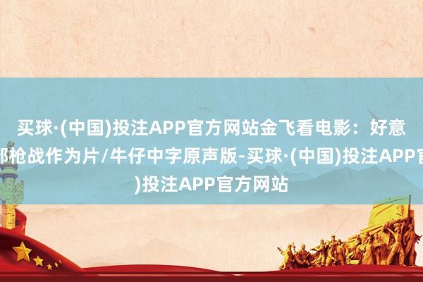 买球·(中国)投注APP官方网站金飞看电影：好意思国西部枪战作为片/牛仔中字原声版-买球·(中国)投注APP官方网站