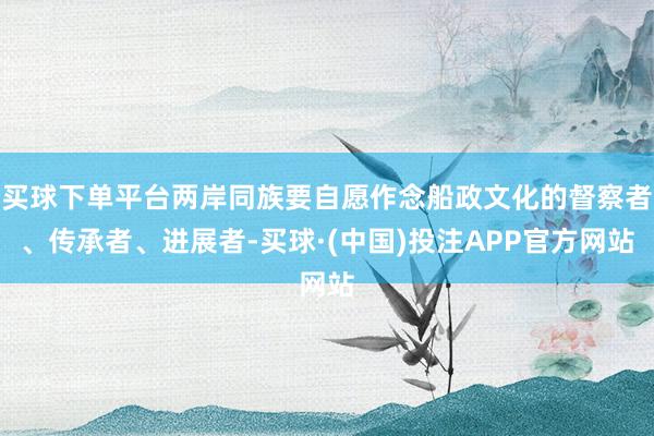 买球下单平台两岸同族要自愿作念船政文化的督察者、传承者、进展者-买球·(中国)投注APP官方网站