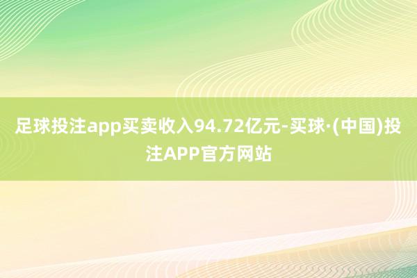 足球投注app买卖收入94.72亿元-买球·(中国)投注APP官方网站