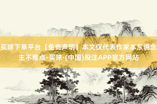 买球下单平台【免责声明】本文仅代表作家本东说念主不雅点-买球·(中国)投注APP官方网站