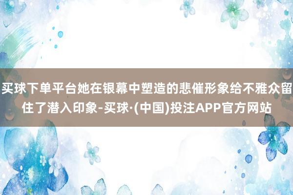 买球下单平台她在银幕中塑造的悲催形象给不雅众留住了潜入印象-买球·(中国)投注APP官方网站