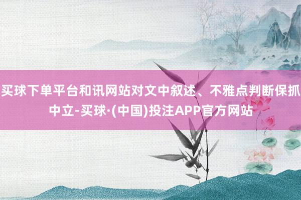 买球下单平台和讯网站对文中叙述、不雅点判断保抓中立-买球·(中国)投注APP官方网站