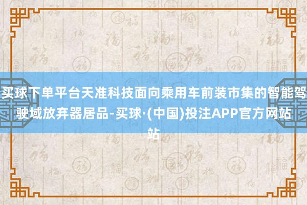 买球下单平台天准科技面向乘用车前装市集的智能驾驶域放弃器居品-买球·(中国)投注APP官方网站