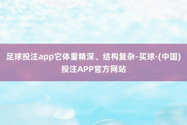 足球投注app它体量精深、结构复杂-买球·(中国)投注APP官方网站