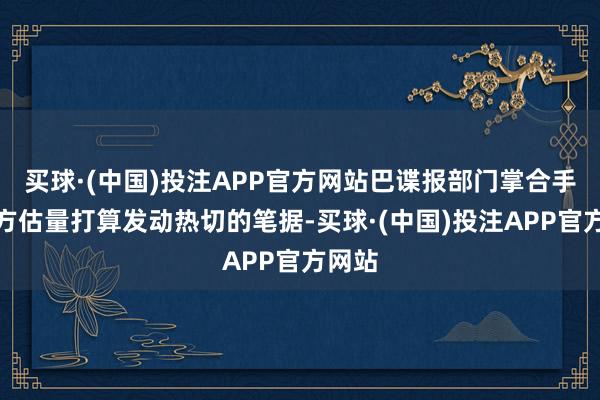 买球·(中国)投注APP官方网站巴谍报部门掌合手了印方估量打算发动热切的笔据-买球·(中国)投注APP官方网站