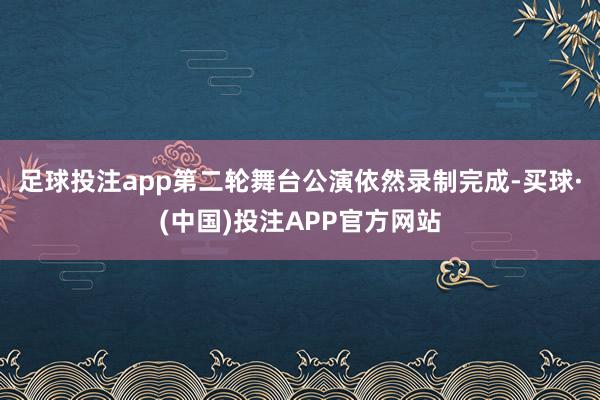 足球投注app第二轮舞台公演依然录制完成-买球·(中国)投注APP官方网站