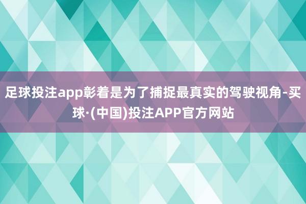 足球投注app彰着是为了捕捉最真实的驾驶视角-买球·(中国)投注APP官方网站
