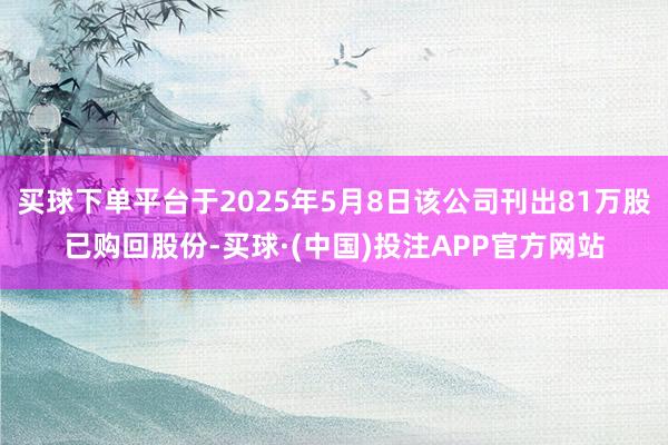 买球下单平台于2025年5月8日该公司刊出81万股已购回股份-买球·(中国)投注APP官方网站