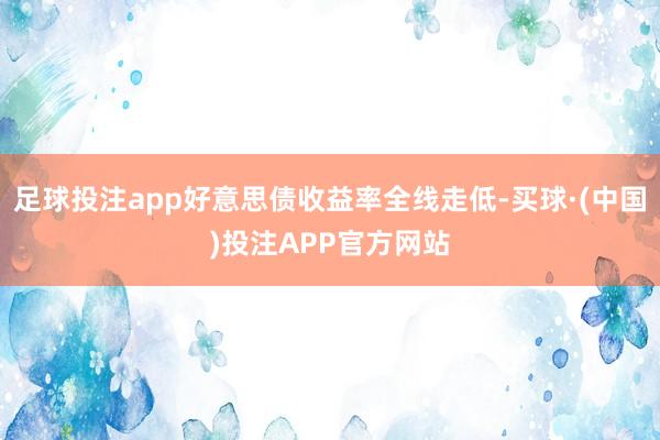 足球投注app好意思债收益率全线走低-买球·(中国)投注APP官方网站