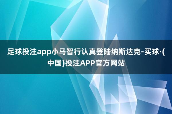 足球投注app　　小马智行认真登陆纳斯达克-买球·(中国)投注APP官方网站