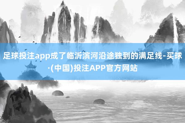 足球投注app成了临沂滨河沿途独到的满足线-买球·(中国)投注APP官方网站