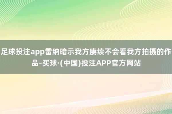 足球投注app雷纳暗示我方赓续不会看我方拍摄的作品-买球·(中国)投注APP官方网站
