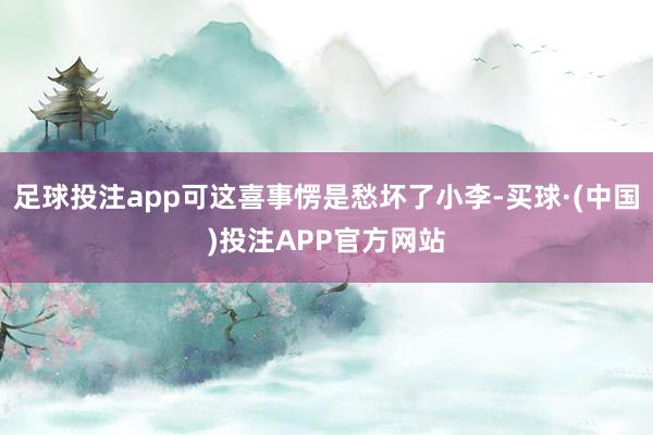 足球投注app可这喜事愣是愁坏了小李-买球·(中国)投注APP官方网站