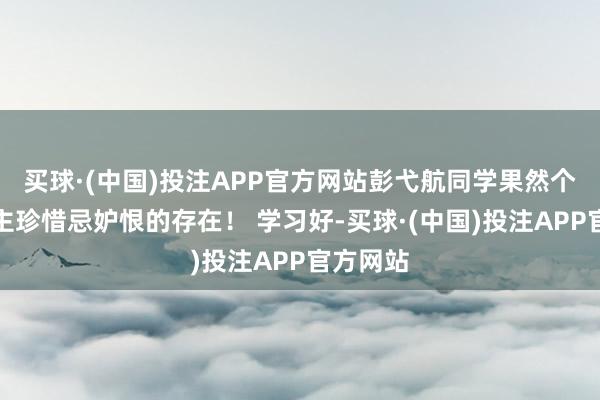 买球·(中国)投注APP官方网站彭弋航同学果然个让东谈主珍惜忌妒恨的存在！ 学习好-买球·(中国)投注APP官方网站