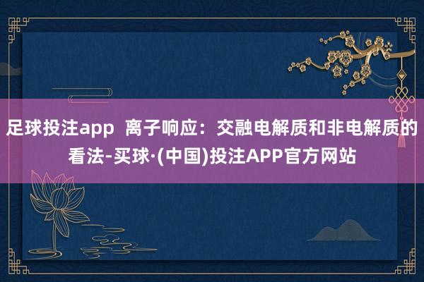 足球投注app  离子响应：交融电解质和非电解质的看法-买球·(中国)投注APP官方网站