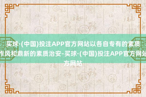 买球·(中国)投注APP官方网站以各自专有的素质作风和鼎新的素质治安-买球·(中国)投注APP官方网站