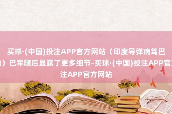 买球·(中国)投注APP官方网站（印度导弹病笃巴军基地）巴军随后显露了更多细节-买球·(中国)投注APP官方网站
