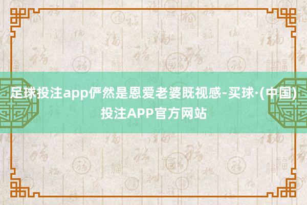 足球投注app俨然是恩爱老婆既视感-买球·(中国)投注APP官方网站