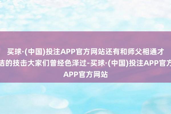 买球·(中国)投注APP官方网站还有和师父相通才高行洁的技击大家们曾经色泽过-买球·(中国)投注APP官方网站
