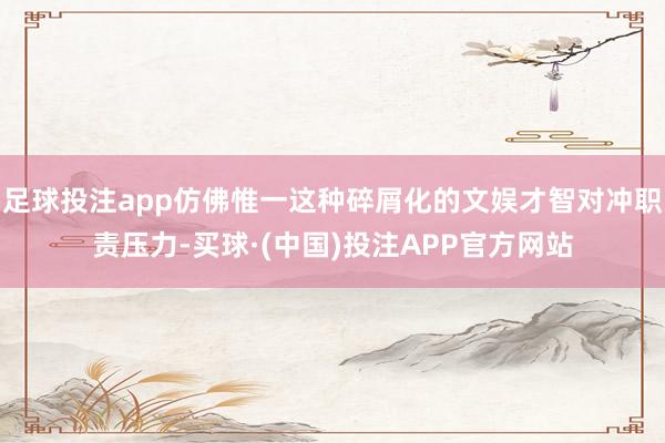 足球投注app仿佛惟一这种碎屑化的文娱才智对冲职责压力-买球·(中国)投注APP官方网站