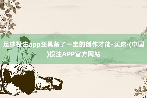 足球投注app还具备了一定的创作才能-买球·(中国)投注APP官方网站