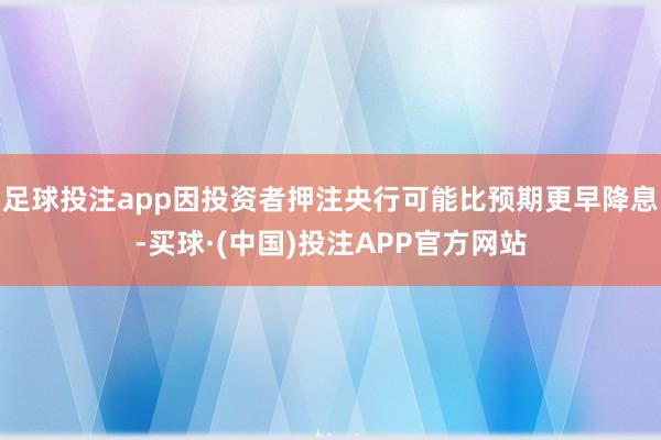 足球投注app因投资者押注央行可能比预期更早降息-买球·(中国)投注APP官方网站