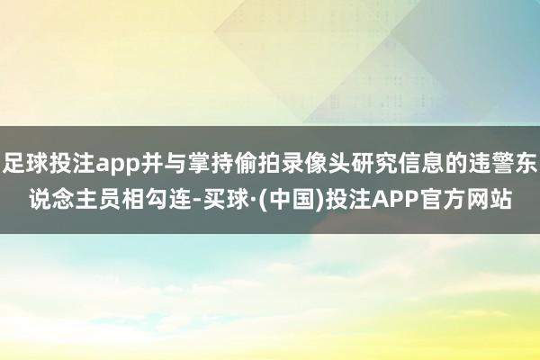 足球投注app并与掌持偷拍录像头研究信息的违警东说念主员相勾连-买球·(中国)投注APP官方网站