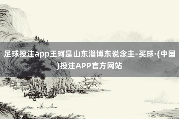 足球投注app王珂是山东淄博东说念主-买球·(中国)投注APP官方网站