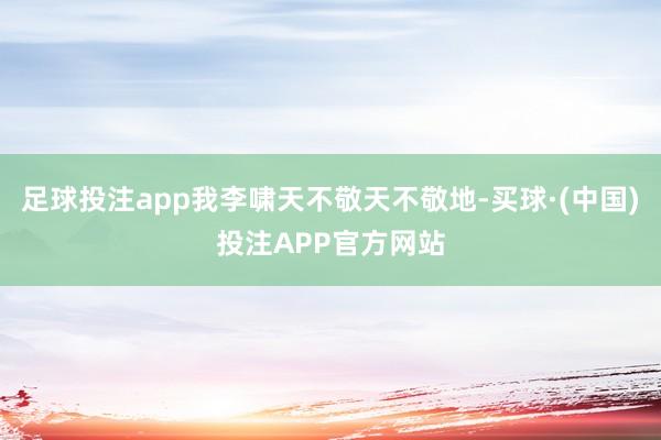 足球投注app我李啸天不敬天不敬地-买球·(中国)投注APP官方网站