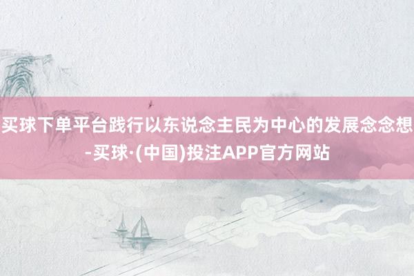 买球下单平台践行以东说念主民为中心的发展念念想-买球·(中国)投注APP官方网站