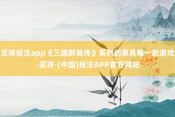 足球投注app《三国群英传》系列的果真每一款游戏-买球·(中国)投注APP官方网站