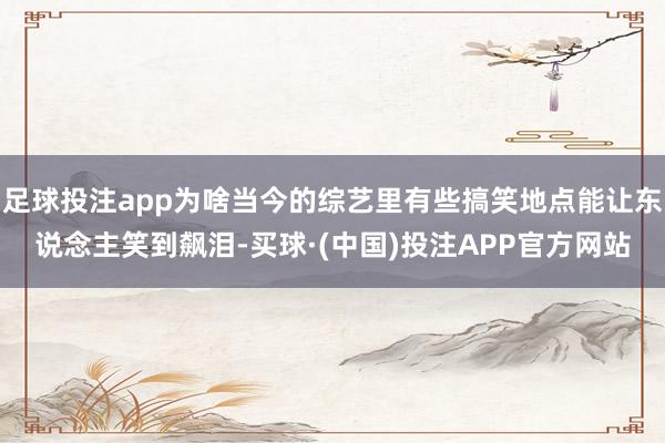 足球投注app为啥当今的综艺里有些搞笑地点能让东说念主笑到飙泪-买球·(中国)投注APP官方网站