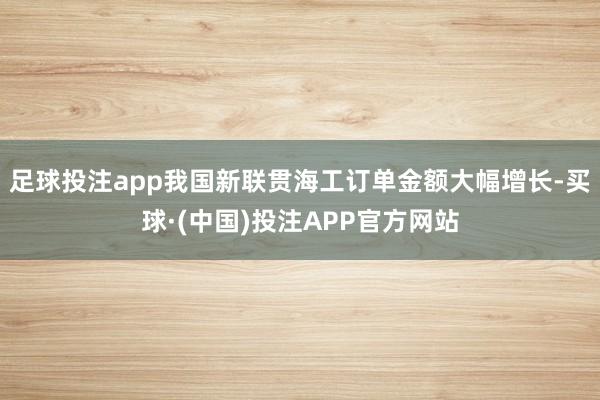 足球投注app我国新联贯海工订单金额大幅增长-买球·(中国)投注APP官方网站
