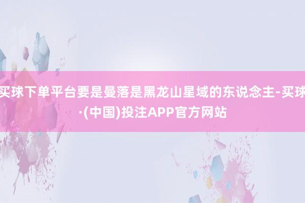 买球下单平台要是曼落是黑龙山星域的东说念主-买球·(中国)投注APP官方网站
