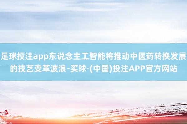 足球投注app东说念主工智能将推动中医药转换发展的技艺变革波浪-买球·(中国)投注APP官方网站