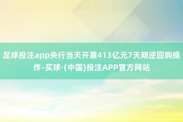 足球投注app央行当天开展413亿元7天期逆回购操作-买球·(中国)投注APP官方网站