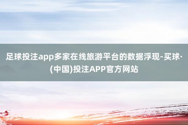 足球投注app多家在线旅游平台的数据浮现-买球·(中国)投注APP官方网站