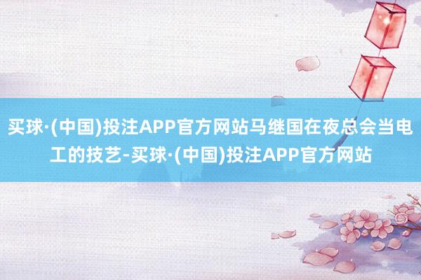 买球·(中国)投注APP官方网站马继国在夜总会当电工的技艺-买球·(中国)投注APP官方网站