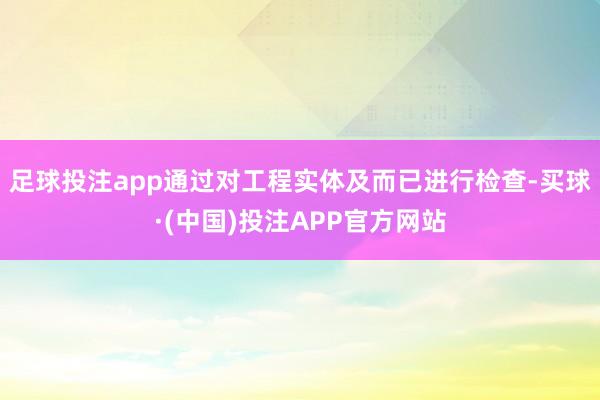 足球投注app通过对工程实体及而已进行检查-买球·(中国)投注APP官方网站