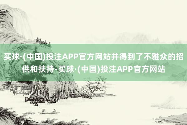 买球·(中国)投注APP官方网站并得到了不雅众的招供和扶持-买球·(中国)投注APP官方网站